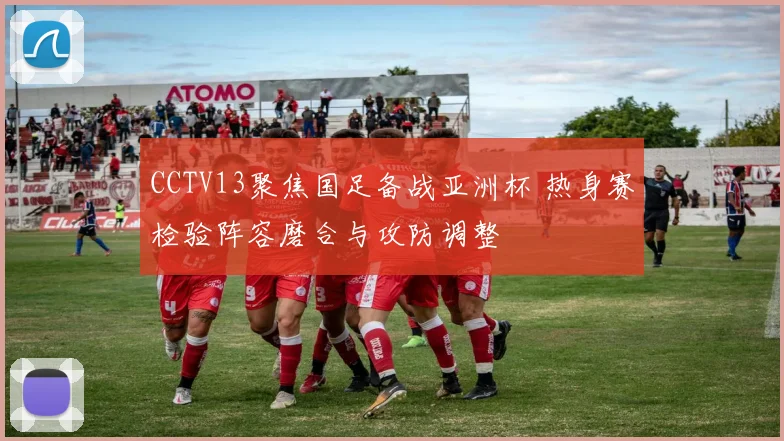 CCTV13聚焦国足备战亚洲杯 热身赛检验阵容磨合与攻防调整