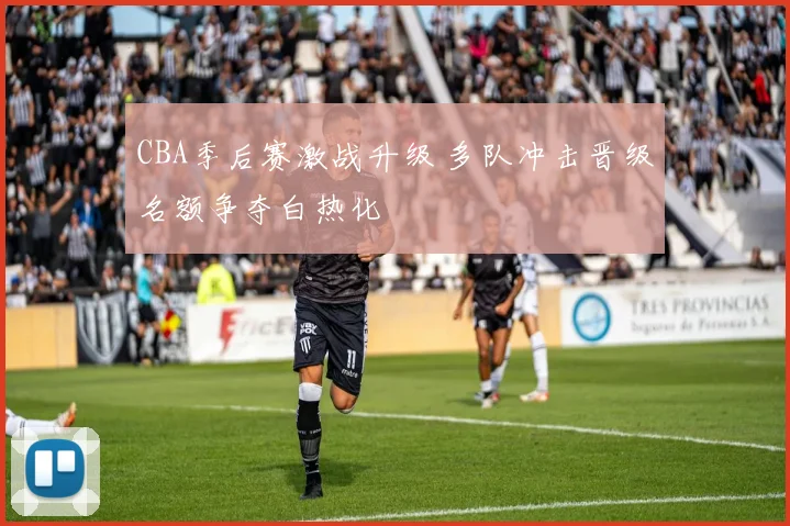CBA季后赛激战升级 多队冲击晋级名额争夺白热化