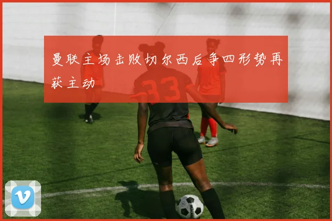 曼联主场击败切尔西后争四形势再获主动
