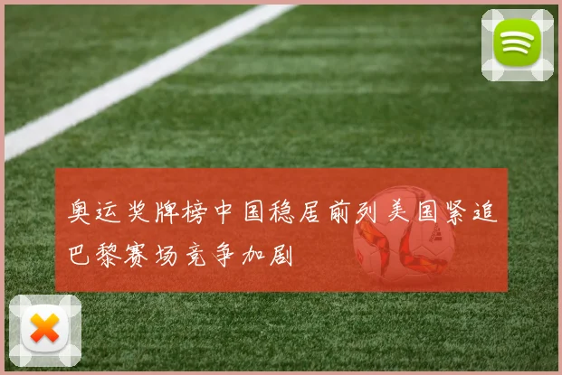 奥运奖牌榜中国稳居前列美国紧追巴黎赛场竞争加剧