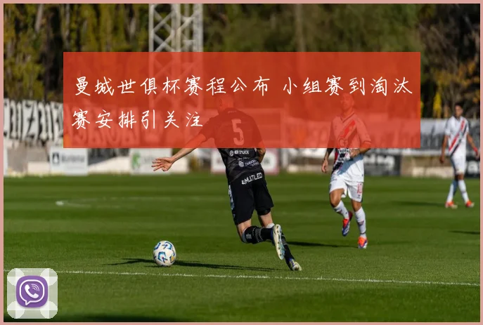 曼城世俱杯赛程公布 小组赛到淘汰赛安排引关注
