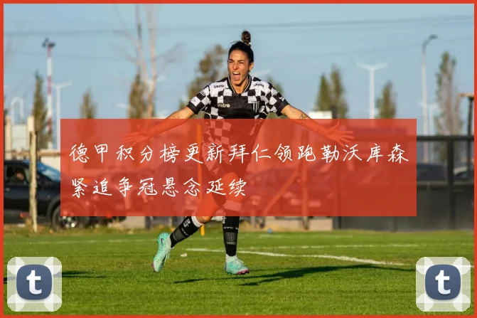 德甲积分榜更新拜仁领跑勒沃库森紧追争冠悬念延续