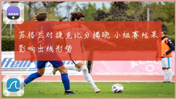 苏格兰对捷克比分揭晓 小组赛结果影响出线形势