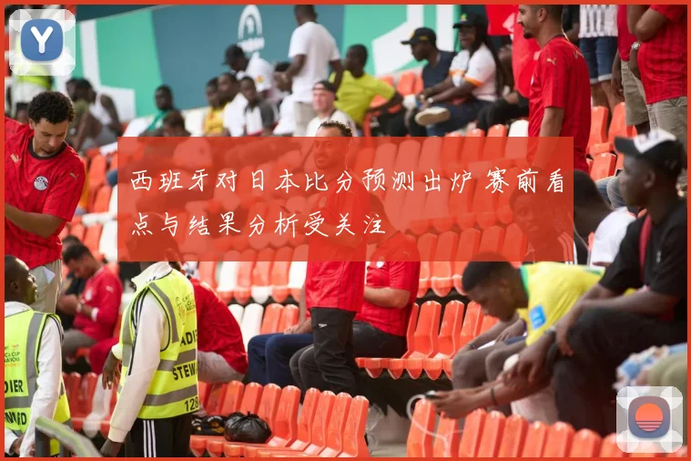 西班牙对日本比分预测出炉 赛前看点与结果分析受关注