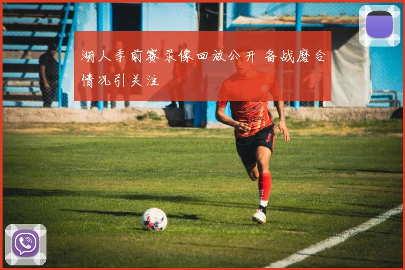 湖人季前赛录像回放公开 备战磨合情况引关注