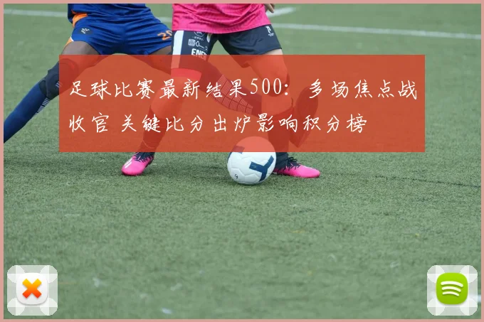 足球比赛最新结果500：多场焦点战收官 关键比分出炉影响积分榜