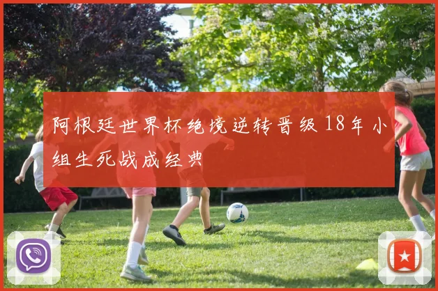 阿根廷世界杯绝境逆转晋级 18年小组生死战成经典