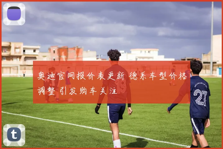奥迪官网报价表更新 德系车型价格调整 引发购车关注