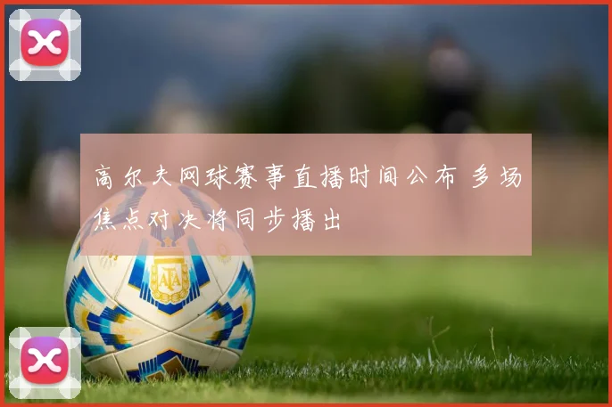 高尔夫网球赛事直播时间公布 多场焦点对决将同步播出