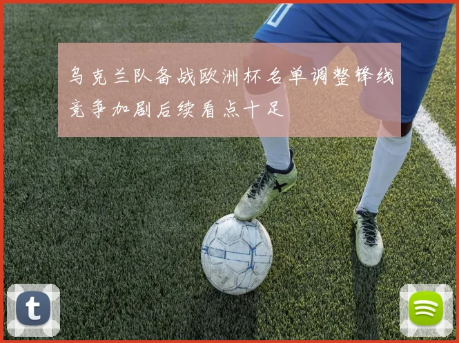 乌克兰队备战欧洲杯名单调整锋线竞争加剧后续看点十足