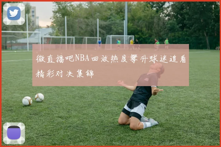 微直播吧NBA回放热度攀升球迷追看精彩对决集锦