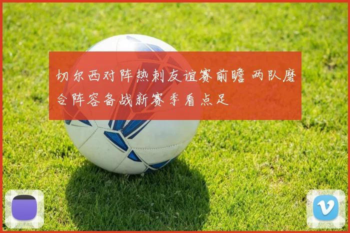 切尔西对阵热刺友谊赛前瞻 两队磨合阵容备战新赛季看点足