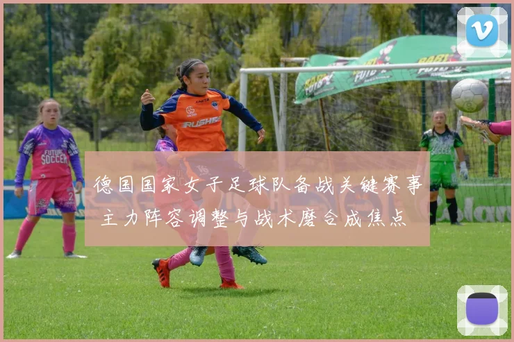 德国国家女子足球队备战关键赛事 主力阵容调整与战术磨合成焦点