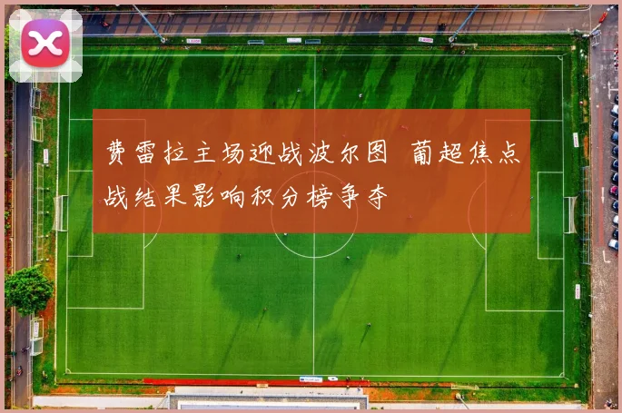 费雷拉主场迎战波尔图  葡超焦点战结果影响积分榜争夺