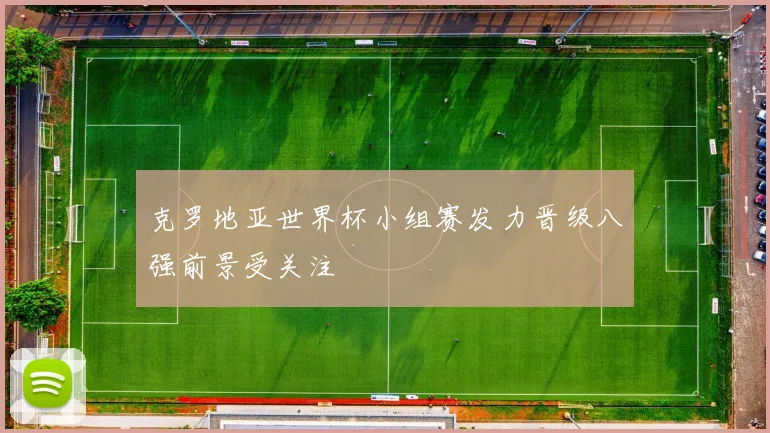 克罗地亚世界杯小组赛发力晋级八强前景受关注