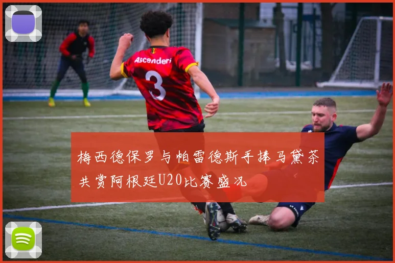 梅西德保罗与帕雷德斯手捧马黛茶共赏阿根廷U20比赛盛况