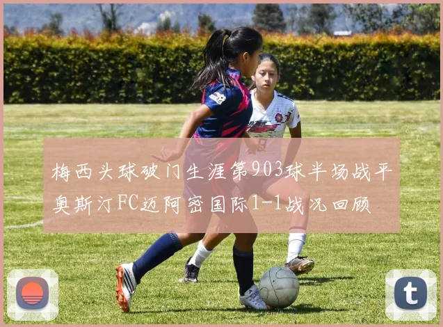 梅西头球破门生涯第903球半场战平奥斯汀FC迈阿密国际1-1战况回顾