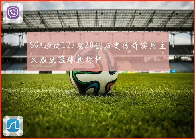 SGA连续127场20创历史传奇实用主义成就篮球新标杆