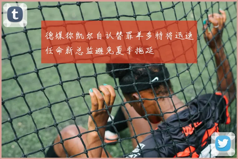 德媒称凯尔自认替罪羊多特将迅速任命新总监避免夏季拖延