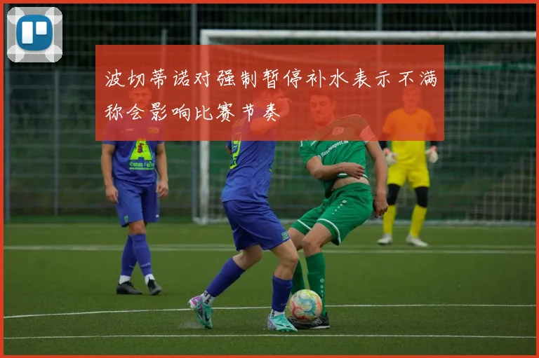 波切蒂诺对强制暂停补水表示不满称会影响比赛节奏