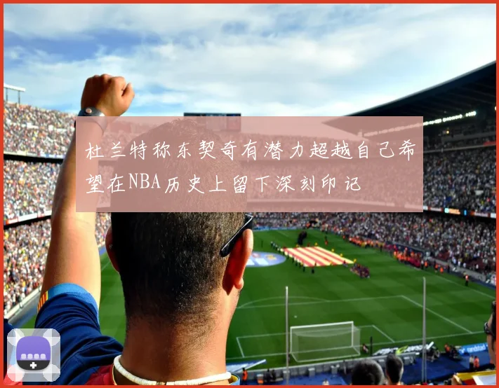 杜兰特称东契奇有潜力超越自己希望在NBA历史上留下深刻印记