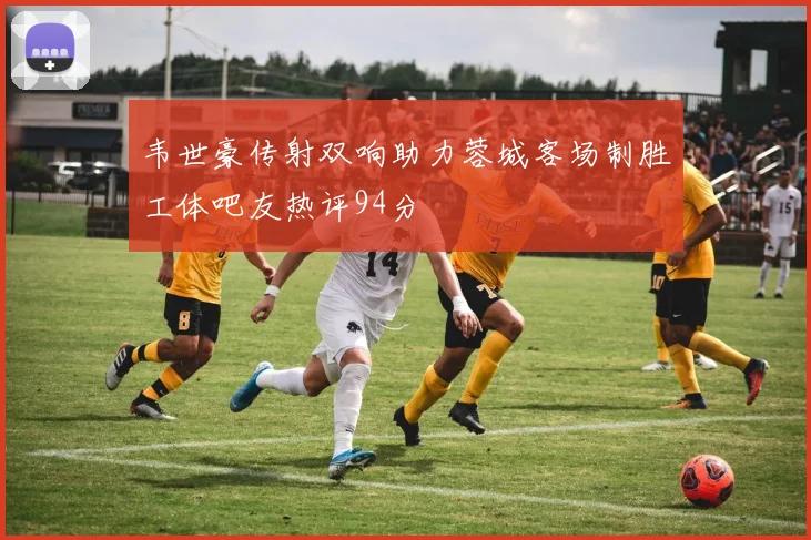 韦世豪传射双响助力蓉城客场制胜工体吧友热评94分