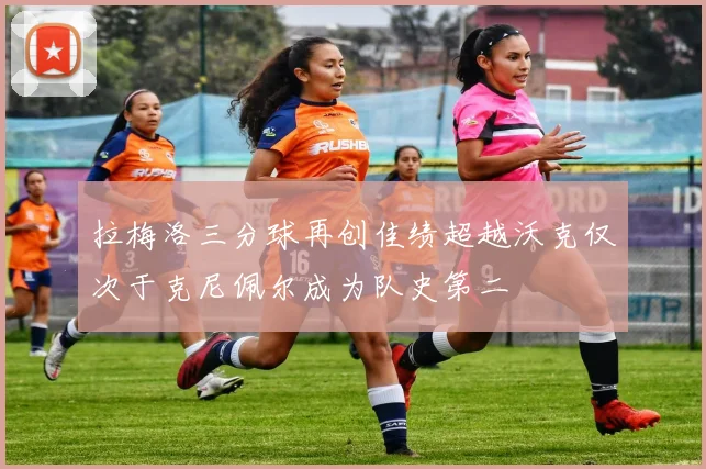 拉梅洛三分球再创佳绩超越沃克仅次于克尼佩尔成为队史第二