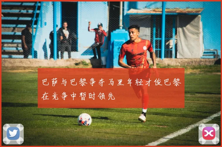 巴萨与巴黎争夺马里年轻才俊巴黎在竞争中暂时领先