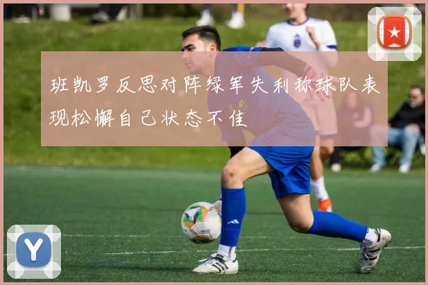 班凯罗反思对阵绿军失利称球队表现松懈自己状态不佳