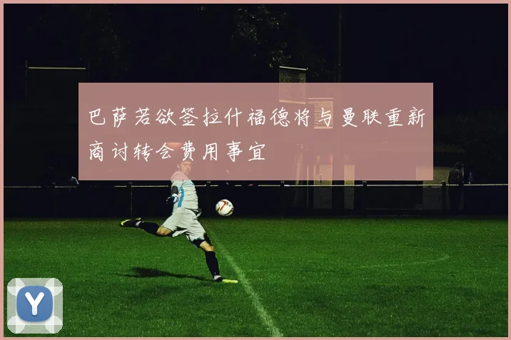 巴萨若欲签拉什福德将与曼联重新商讨转会费用事宜