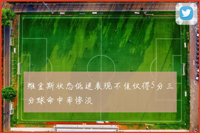 维金斯状态低迷表现不佳仅得5分三分球命中率惨淡