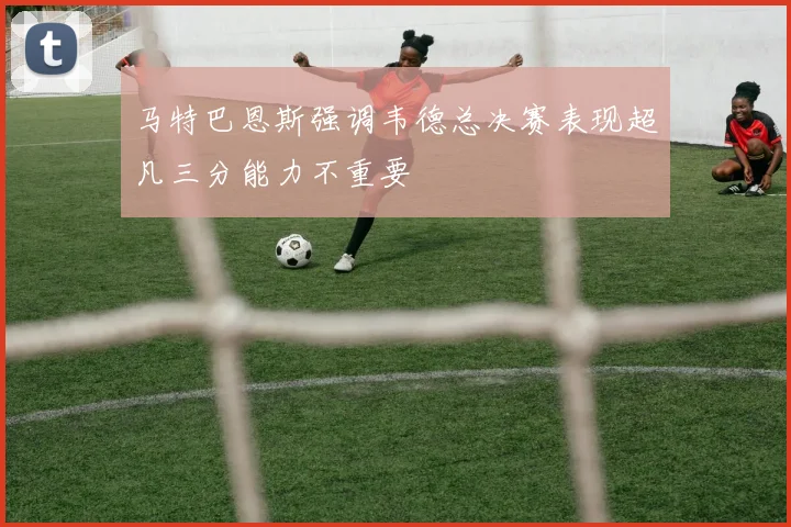 马特巴恩斯强调韦德总决赛表现超凡三分能力不重要