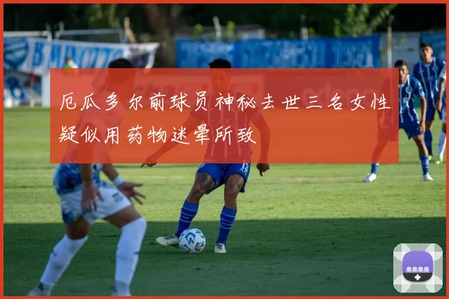厄瓜多尔前球员神秘去世三名女性疑似用药物迷晕所致
