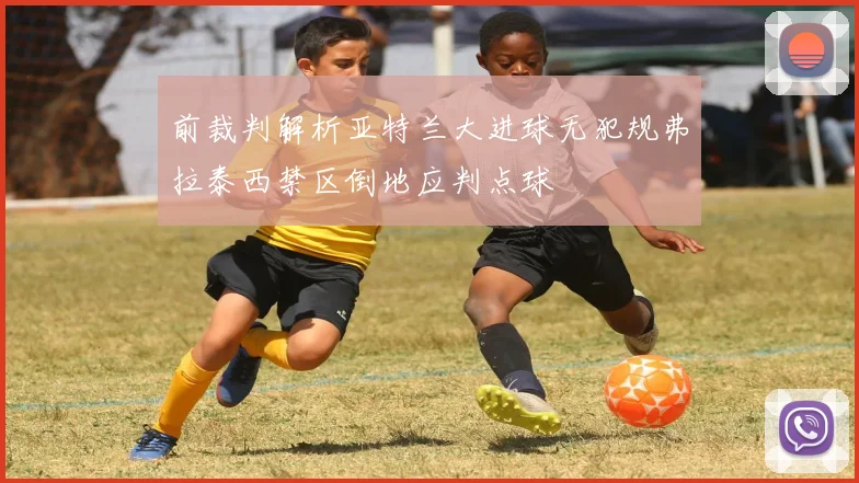 前裁判解析亚特兰大进球无犯规弗拉泰西禁区倒地应判点球
