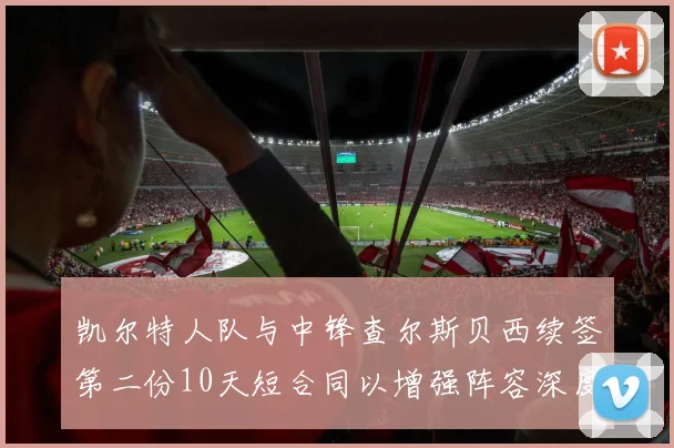 凯尔特人队与中锋查尔斯贝西续签第二份10天短合同以增强阵容深度