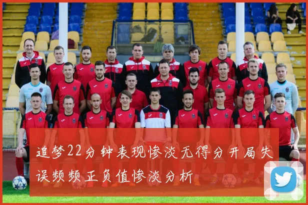 追梦22分钟表现惨淡无得分开局失误频频正负值惨淡分析