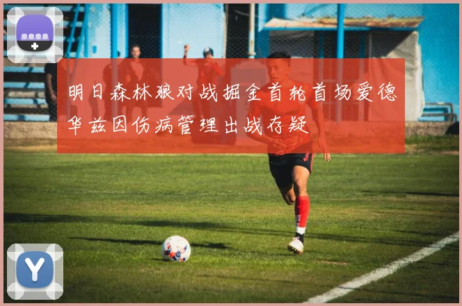 明日森林狼对战掘金首轮首场爱德华兹因伤病管理出战存疑