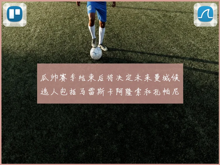瓜帅赛季结束后将决定未来曼城候选人包括马雷斯卡阿隆索和孔帕尼