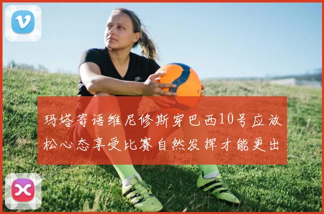 玛塔寄语维尼修斯穿巴西10号应放松心态享受比赛自然发挥才能更出色