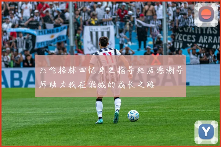杰伦格林回忆库里指导经历感谢导师助力我在俄城的成长之路
