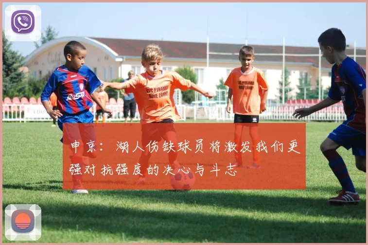 申京：湖人伤缺球员将激发我们更强对抗强度的决心与斗志