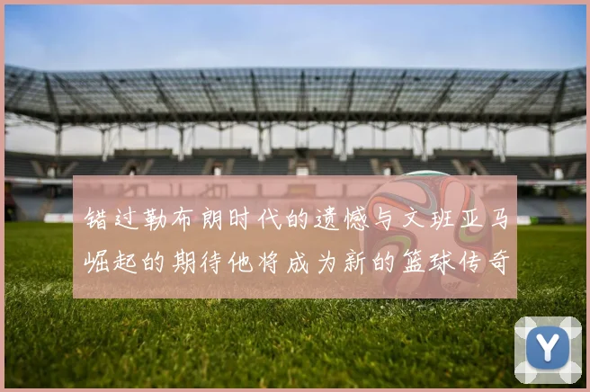 错过勒布朗时代的遗憾与文班亚马崛起的期待他将成为新的篮球传奇