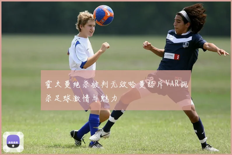 霍夫曼绝杀被判无效哈曼怒斥VAR扼杀足球激情与魅力