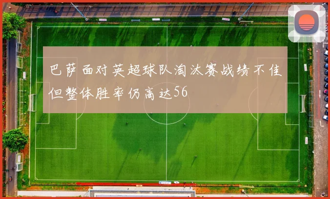 巴萨面对英超球队淘汰赛战绩不佳但整体胜率仍高达56