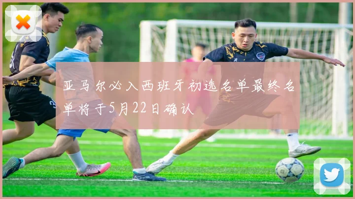 亚马尔必入西班牙初选名单最终名单将于5月22日确认
