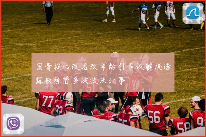 国青核心改名改年龄引争议解说透露教练曾多次提及此事