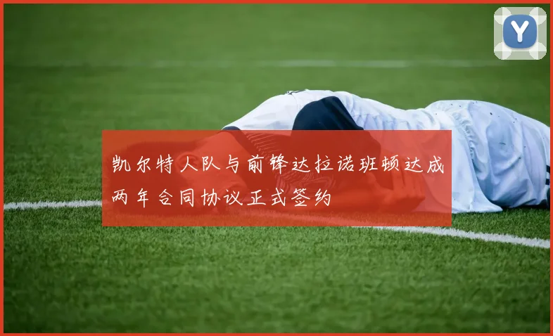 凯尔特人队与前锋达拉诺班顿达成两年合同协议正式签约