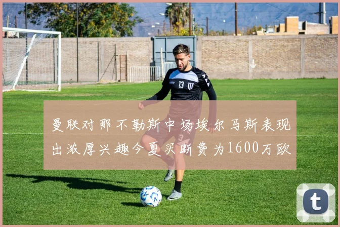 曼联对那不勒斯中场埃尔马斯表现出浓厚兴趣今夏买断费为1600万欧元