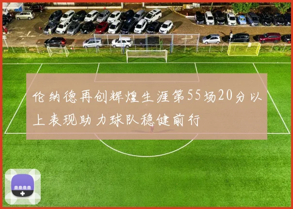 伦纳德再创辉煌生涯第55场20分以上表现助力球队稳健前行