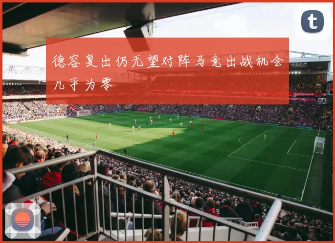 德容复出仍无望对阵马竞出战机会几乎为零
